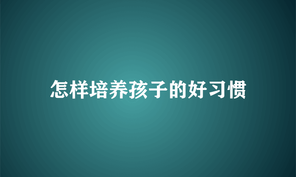 怎样培养孩子的好习惯