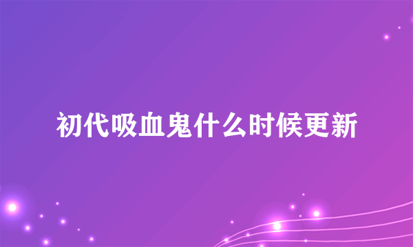 初代吸血鬼什么时候更新