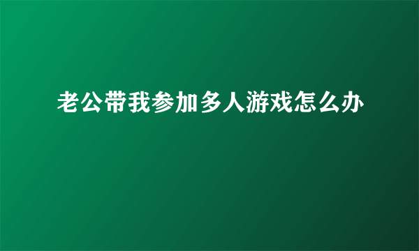 老公带我参加多人游戏怎么办