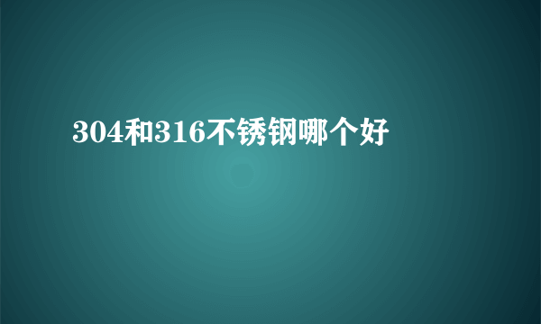 304和316不锈钢哪个好