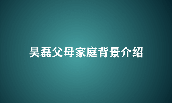 吴磊父母家庭背景介绍