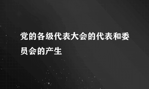 党的各级代表大会的代表和委员会的产生