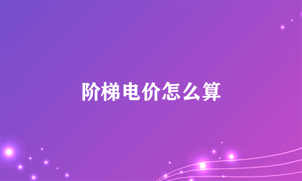 阶梯电价怎么算