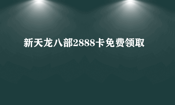 新天龙八部2888卡免费领取