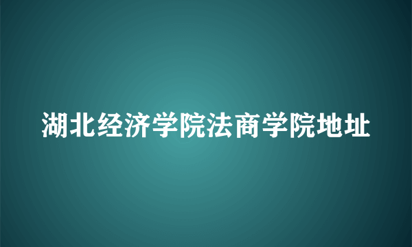 湖北经济学院法商学院地址