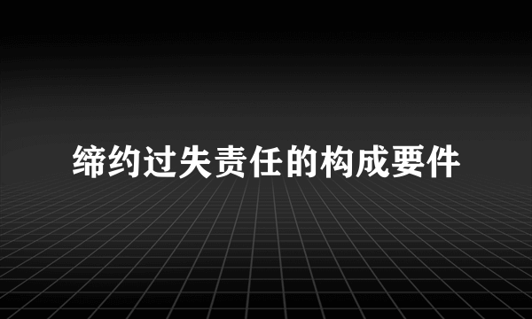 缔约过失责任的构成要件