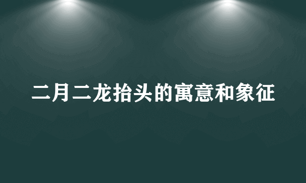 二月二龙抬头的寓意和象征