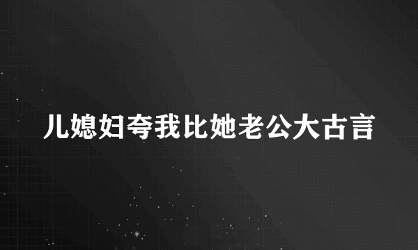 儿媳妇夸我比她老公大古言