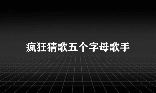 疯狂猜歌五个字母歌手