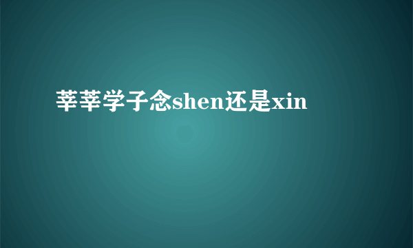 莘莘学子念shen还是xin