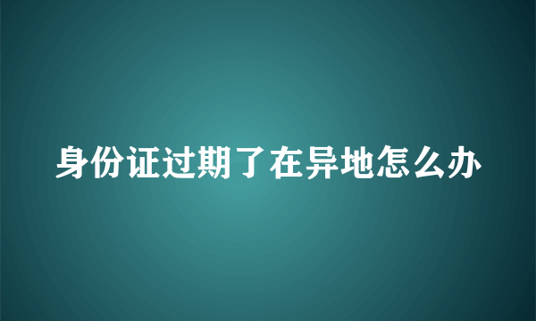 身份证过期了在异地怎么办