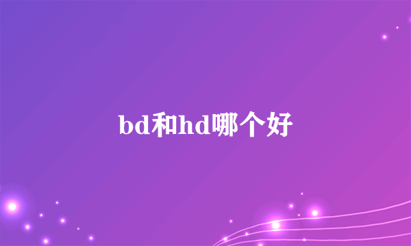 bd和hd哪个好