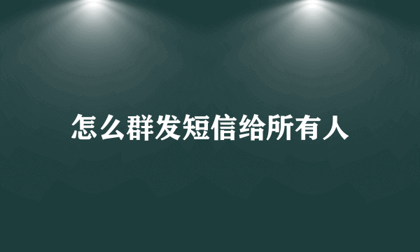 怎么群发短信给所有人