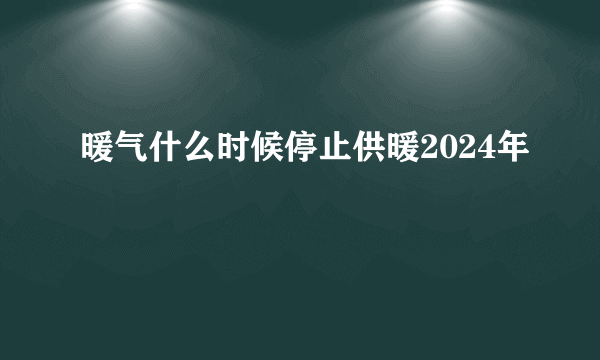 暖气什么时候停止供暖2024年