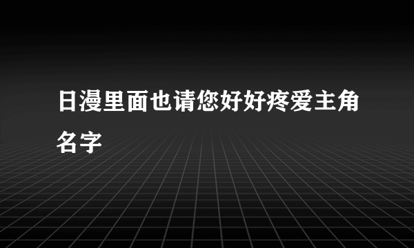 日漫里面也请您好好疼爱主角名字