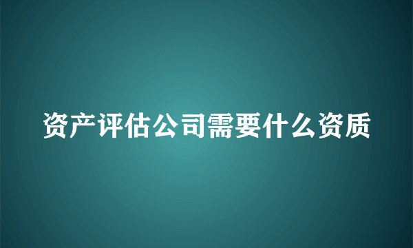 资产评估公司需要什么资质