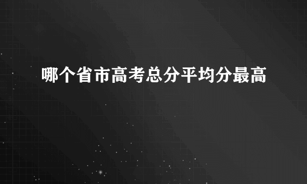 哪个省市高考总分平均分最高