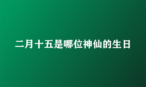 二月十五是哪位神仙的生日