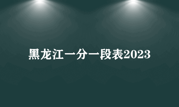 黑龙江一分一段表2023