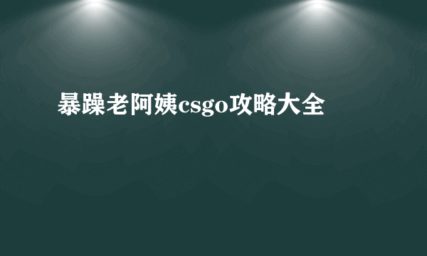 暴躁老阿姨csgo攻略大全