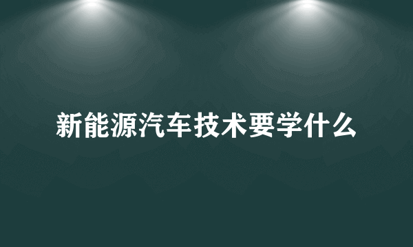 新能源汽车技术要学什么