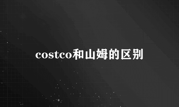 costco和山姆的区别