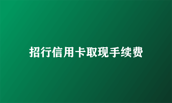 招行信用卡取现手续费