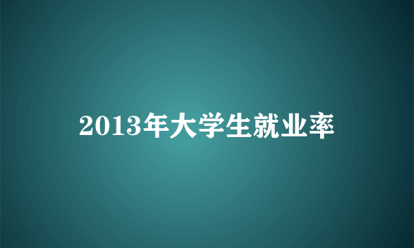 2013年大学生就业率