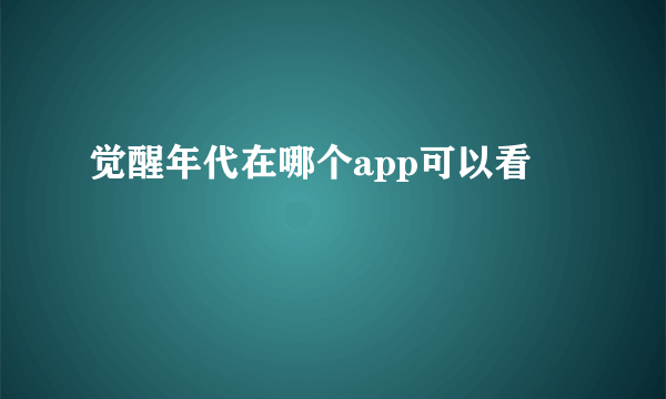 觉醒年代在哪个app可以看