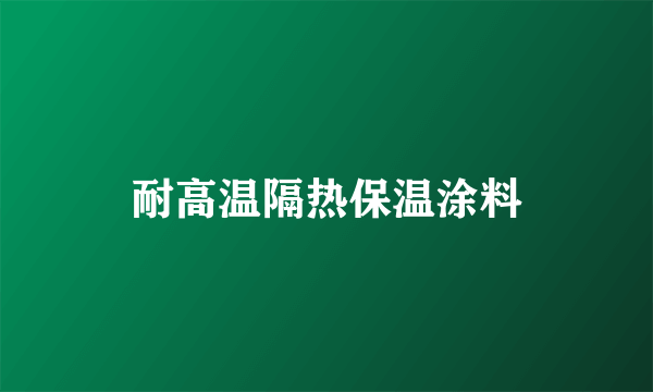 耐高温隔热保温涂料