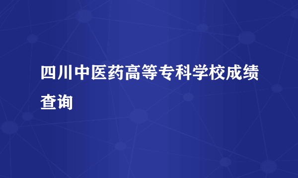 四川中医药高等专科学校成绩查询