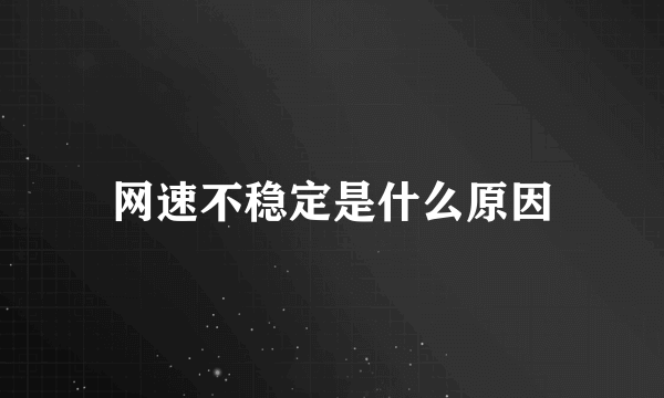 网速不稳定是什么原因