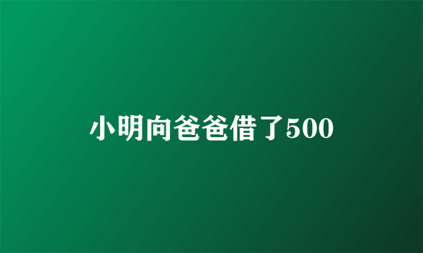 小明向爸爸借了500