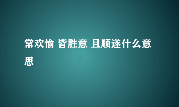 常欢愉 皆胜意 且顺遂什么意思