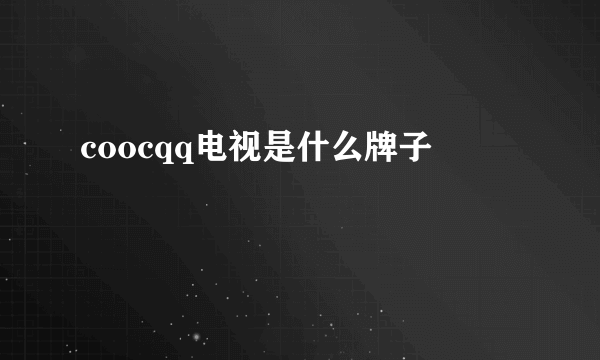 coocqq电视是什么牌子