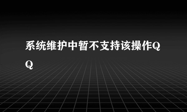 系统维护中暂不支持该操作QQ