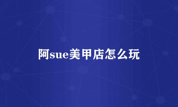 阿sue美甲店怎么玩