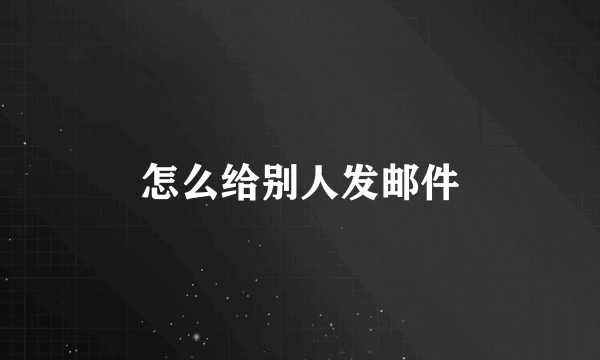 怎么给别人发邮件