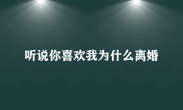 听说你喜欢我为什么离婚