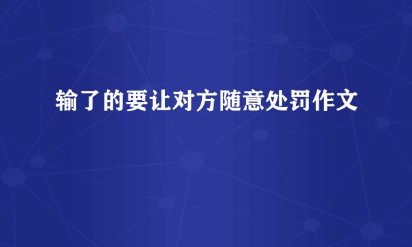 输了的要让对方随意处罚作文