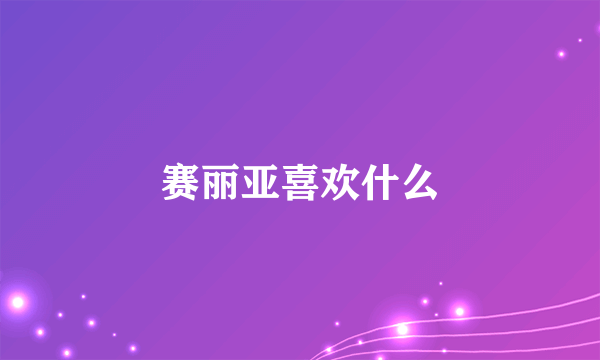 赛丽亚喜欢什么