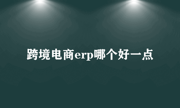 跨境电商erp哪个好一点