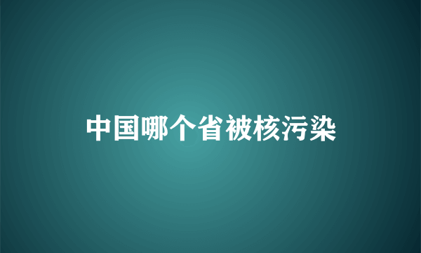 中国哪个省被核污染