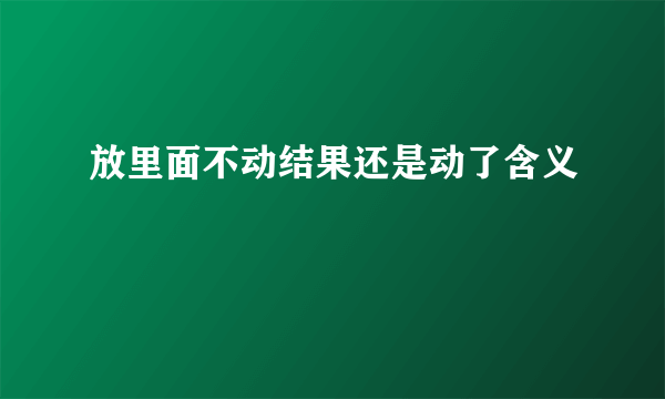 放里面不动结果还是动了含义