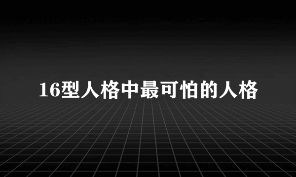 16型人格中最可怕的人格