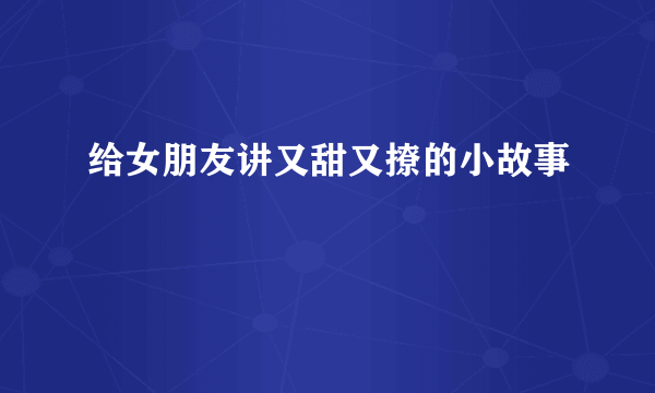 给女朋友讲又甜又撩的小故事