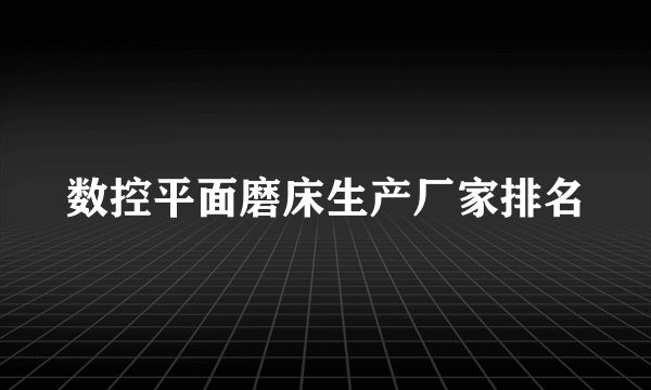 数控平面磨床生产厂家排名