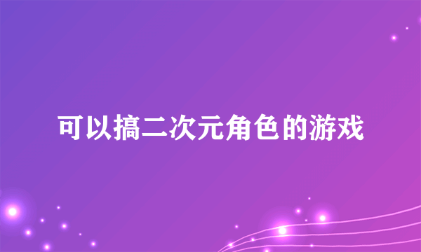 可以搞二次元角色的游戏