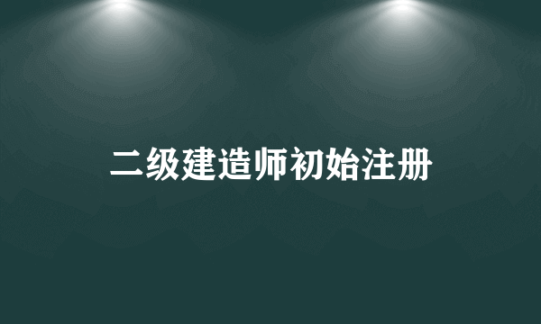 二级建造师初始注册