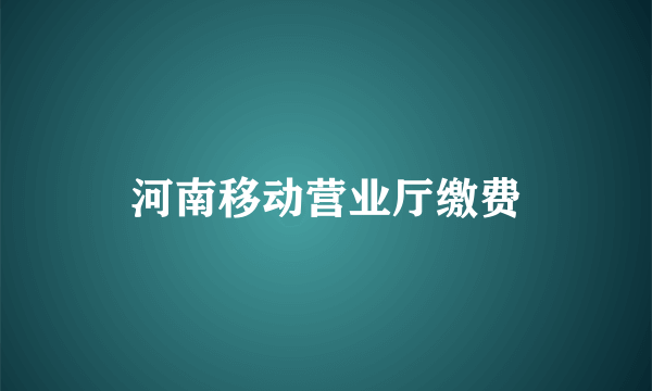 河南移动营业厅缴费